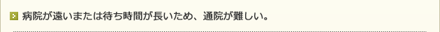 病院が遠いまたは待ち時間が長いため、通院が難しい。